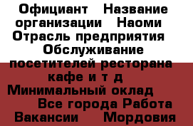 Официант › Название организации ­ Наоми › Отрасль предприятия ­ Обслуживание посетителей ресторана, кафе и т.д. › Минимальный оклад ­ 20 000 - Все города Работа » Вакансии   . Мордовия респ.
